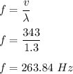 f=\dfrac{v}{\lambda}\\\\f=\dfrac{343}{1.3}\\\\f=263.84\ Hz