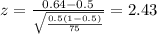 z=\frac{0.64 -0.5}{\sqrt{\frac{0.5(1-0.5)}{75}}}=2.43