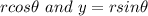 rcos\theta \ and\ y = rsin\theta