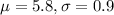 \mu = 5.8, \sigma = 0.9