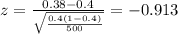 z=\frac{0.38 -0.4}{\sqrt{\frac{0.4(1-0.4)}{500}}}=-0.913