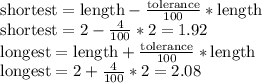 \text{shortest} = \text{length} - \frac{\text{tolerance}}{100}*\text{length}\\\text{shortest} = 2 - \frac{4}{100}*2 = 1.92\\\text{longest} = \text{length} + \frac{\text{tolerance}}{100}*\text{length}\\\text{longest} = 2 + \frac{4}{100}*2 = 2.08\\
