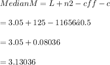 Median M=L+n2-cff- c \\ \\ =3.05+125-11656⋅0.5 \\ \\=3.05+0.08036 \\ \\ =3.13036