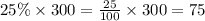 25\% \times 300 = \frac{25}{100} \times 300 =75