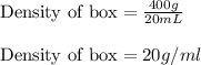 \text{Density of box}=\frac{400g}{20mL}\\\\\text{Density of box}=20g/ml
