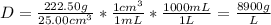 D=\frac{222.50g}{25.00cm^3} *\frac{1cm^3}{1mL} *\frac{1000mL}{1L} =\frac{8900g}{L}