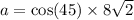 a =  \cos(45)  \times 8 \sqrt{2}