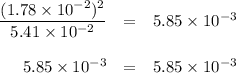 \begin{array}{rcl}\dfrac{(1.78 \times 10^{-2})^{2}}{5.41 \times 10^{-2}} & = & 5.85 \times 10^{-3}\\\\5.85 \times 10^{-3} & = & 5.85 \times 10^{-3}\\\end{array}