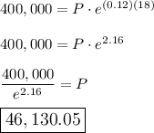 400,000=P\cdot e^{(0.12)(18)}\\\\400,000=P\cdot e^{2.16}\\\\\dfrac{400,000}{e^{2.16}}=P\\\\\large\boxed{46,130.05}