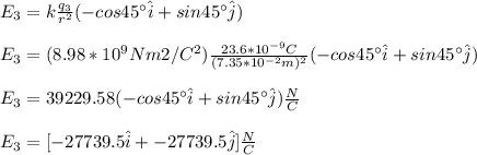 E_3=k\frac{q_3}{r^2}(-cos45\°\hat{i}+sin45\°\hat{j})\\\\E_3=(8.98*10^9Nm2/C^2)\frac{23.6*10^{-9}C}{(7.35*10^{-2}m)^2}(-cos45\°\hat{i}+sin45\°\hat{j})\\\\E_3=39229.58(-cos45\°\hat{i}+sin45\°\hat{j})\frac{N}{C}\\\\E_3=[-27739.5\hat{i}+-27739.5\hat{j}]\frac{N}{C}