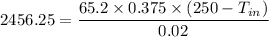 2456.25  = \dfrac{65.2 \times 0.375 \times (250 - T_{in})}{0.02}