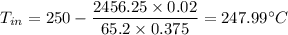 T_{in} = 250 - \dfrac{2456.25  \times 0.02}{65.2 \times 0.375} = 247.99 ^{\circ}C