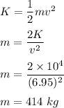 K=\dfrac{1}{2}mv^2\\\\m=\dfrac{2K}{v^2}\\\\m=\dfrac{2\times 10^4}{(6.95)^2}\\\\m=414\ kg