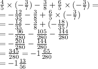 \frac{4}{5}  \times (  - \frac{ 3}{7} ) -  \frac{3}{8} +  \frac{6}{5} \times ( -  \frac{3}{7} ) =  \\  =  -  \frac{12}{35}   -  \frac{3}{8}  +  \frac{6}{5}  \times ( -  \frac{3}{7} ) \\  =  -  \frac{12}{35}  -  \frac{3}{8}  + ( -  \frac{18}{35} ) \\  =  -  \frac{96}{280}  -  \frac{105}{280}  -  \frac{144}{280}  \\  =  -  \frac{201}{280}  -  \frac{144}{280}  \\  =  \frac{345}{280}  = -  1 \frac{65}{280}  \\  = - 1 \frac{13}{56}