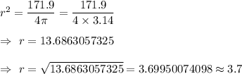 r^2=\dfrac{171.9}{4\pi}=\dfrac{171.9}{4\times3.14}\\\\\Rightarrow\ r=13.6863057325\\\\\Rightarrow\ r=\sqrt{13.6863057325}=3.69950074098\approx3.7