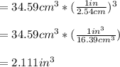 =34.59cm^3*(\frac{1in}{2.54cm})^3 \\\\=34.59cm^3*(\frac{1in^3}{16.39cm^3} )\\\\=2.111in^3