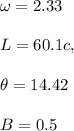 \omega =2.33\\\\L=60.1c,\\\\\theta=14.42\\\\B=0.5