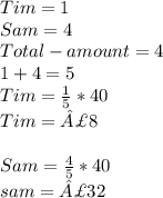 Tim= 1\\Sam = 4\\Total-amount = 4\\1+4=5\\Tim = \frac{1}{5} *40\\Tim = £8\\\\Sam =\frac{4}{5} *40\\sam = £32