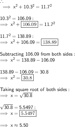 \therefore \\ \sf \implies x^{2} + 10.3^{2} = 11.7^{2} \\  \\ \sf 10.3 ^{2} = 106.09: \\ \sf \implies  {x}^{2}  + \boxed{106.09} = 11.7^{2} \\ \\ \sf 11.7^{2} = 138.89: \\  \sf \implies  {x}^{2}  + 106.09 = \boxed{138.89} \\  \\ \sf Subtracting \ 106.09 \ from \ both \ sides: \\ \sf \implies  {x}^{2}  = 138.89 - 106.09 \\  \\ \sf 138.89 - 106.09 = 30.8 \\ \sf \implies  {x}^{2}  = \boxed{30.8} \\  \\ \sf Taking \ square \ root \ of \ both \ sides: \\ \sf \implies x =  \sqrt{30.8}  \\  \\  \sqrt{30.8} = 5.5497: \\ \sf \implies x = \boxed{5.5497} \\  \\ \sf \implies x \approx 5.50