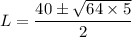 L = \dfrac{40 \pm \sqrt{64 \times 5}}{2}