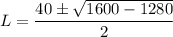 L = \dfrac{40 \pm \sqrt{1600 - 1280}}{2}