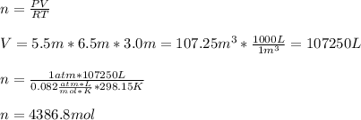 n=\frac{PV}{RT}\\\\V=5.5m*6.5m*3.0m=107.25m^3*\frac{1000L}{1m^3}=107250L\\ \\n=\frac{1atm*107250L}{0.082\frac{atm*L}{mol*K}*298.15K}\\ \\n=4386.8mol