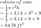 volume \: of \: cone  \\  =  \frac{1}{2}\pi \:  {r}^{2}  h \\  =  \frac{1}{2}  \times 3.14 \times  {3}^{2}  \times 9 \\  =  \frac{1}{2}   \times 3.14 \times 9 \times 9 \\  = 84.78 \:  {ft}^{3}