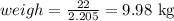 weigh = \frac{22}{2.205} = 9.98 \text{ kg}