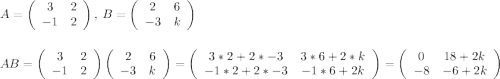 A=\left(\begin{array}{ccc}3&2\\-1&2\end{array}\right), $        $B=\left(\begin{array}{ccc}2&6\\-3&k\end{array}\right) \\\\\\AB=\left(\begin{array}{ccc}3&2\\-1&2\end{array}\right)\left(\begin{array}{ccc}2&6\\-3&k\end{array}\right)=\left(\begin{array}{ccc}3*2+2*-3&3*6+2*k\\-1*2+2*-3&-1*6+2k\end{array}\right)=\left(\begin{array}{ccc}0&18+2k\\-8&-6+2k\end{array}\right)
