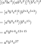 [(a^2bc^4)(ab^3c^2)]^2 (b^2c^5)^3\\\\= [a^3b^4c^6]^2 (b^{2*3}c^{5*3})\\\\=  [a^6b^8c^{12}] (b^{6}c^{15})\\\\= a^6b^{8+6}c^{12 + 15}\\\\= a^6b^{14}c^{27}