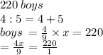 220 \: boys \\  4:5 = 4 + 5 \\ boys \:  =  \frac{4}{9}  \times x = 220 \\  =  \frac{4x}{9}  =  \frac{220}{1}