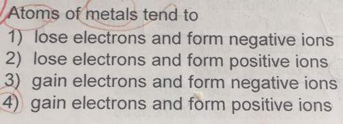 Atoms of metals tend to1) lose electrons and form negative ions2) lose electrons and form positive i