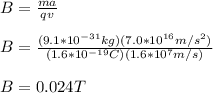 B=\frac{ma}{qv}\\\\B=\frac{(9.1*10^{-31}kg)(7.0*10^{16}m/s^2)}{(1.6*10^{-19}C)(1.6*10^7m/s)}\\\\B=0.024T
