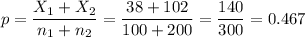 p=\dfrac{X_1+X_2}{n_1+n_2}=\dfrac{38+102}{100+200}=\dfrac{140}{300}=0.467