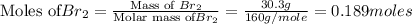 {\text{Moles of}Br_2} = \frac{\text{Mass of }Br_2 }{\text{Molar mass of} Br_2} =\frac{30.3g}{160g/mole}=0.189moles