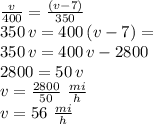 \frac{v}{400} =\frac{(v-7)}{350} \\350\,v=400\,(v-7)=\\350\,v=400\,v-2800\\2800=50\,v\\v=\frac{2800}{50} \,\,\frac{mi}{h}\\v=56\,\,\frac{mi}{h}