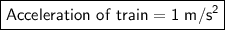 \boxed{\sf Acceleration \ of \ train = 1 \ m/s^{2}}