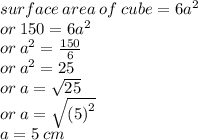 surface \: area \: of \: cube   = 6 {a}^{2}  \\ or \: 150 = 6 {a}^{2}  \\ or \:  {a}^{2}  =  \frac{150}{6}  \\ or \:  {a}^{2}  = 25 \\ or \: a =  \sqrt{25}  \\ or \: a =  \sqrt{ {(5)}^{2} }  \\ a = 5 \: cm