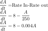 \dfrac{dA}{dt}=$Rate In-Rate out\\\dfrac{dA}{dt}=8-\dfrac{A}{250}\\\dfrac{dA}{dt}=8-0.004A