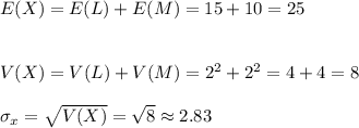 E(X)=E(L)+E(M)=15+10=25\\\\\\V(X)=V(L)+V(M)=2^2+2^2=4+4=8\\\\\sigma_x=\sqrt{V(X)}=\sqrt{8}\approx2.83