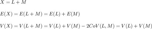 X=L+M\\\\E(X)=E(L+M)=E(L)+E(M)\\\\V(X)=V(L+M)=V(L)+V(M)-2CoV(L,M)=V(L)+V(M)