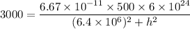 3000=\dfrac{6.67\times10^{-11}\times500\times6\times10^{24}}{(6.4\times10^{6})^2+h^2}