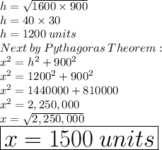 h =  \sqrt{1600 \times 900}  \\ h = 40 \times 30 \\ h = 1200 \: units \\ Next \: by \: Pythagoras \: Theorem:  \\  {x}^{2}  =  {h}^{2}  +  {900}^{2}  \\  {x}^{2}  =  {1200}^{2}  +  {900}^{2}  \\  {x}^{2}  = 1440000 + 810000 \\  {x}^{2}  = 2,250,000 \\ x =  \sqrt{2,250,000}  \\  \huge \red{ \boxed{x = 1500\: units }}