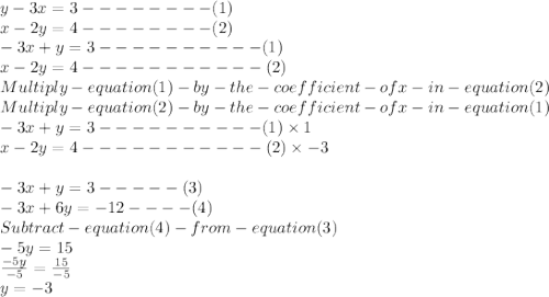 y-3x=3--------(1) \\ x-2y=4 --------(2)\\ -3x +y =3 ----------(1)\\x-2y =4-----------(2)\\Multiply -equation(1)-by-the-coefficient-of x -in-equation(2)\\Multiply -equation(2)-by-the-coefficient-of x -in-equation(1)\\ -3x +y =3 ----------(1)\times 1\\x-2y =4-----------(2)\times -3\\\\-3x+y = 3 -----(3)\\-3x +6y = -12----(4)\\Subtract -equation(4)-from-equation(3)\\-5y =15\\\frac{-5y}{-5} =\frac{15}{-5} \\y = -3\\