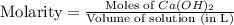 \text{Molarity}=\frac{\text{Moles of }Ca(OH)_2}{\text{Volume of solution (in L)}}