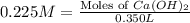 0.225M=\frac{\text{Moles of }Ca(OH)_2}{0.350L}