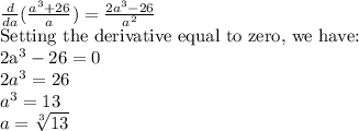 \frac{d}{da} (\frac{a^3+26}{a})=\frac{2a^3-26}{a^2}\\$Setting the derivative equal to zero, we have:\\2a^3-26=0\\2a^3=26\\a^3=13\\a=\sqrt[3]{13}