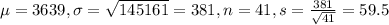 \mu = 3639, \sigma = \sqrt{145161} = 381, n = 41, s = \frac{381}{\sqrt{41}} = 59.5