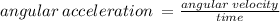 angular \: acceleration \:  =  \frac{angular \: velocity}{time}