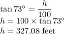 \tan 73^\circ=\dfrac{h}{100}\\ h=100 \times \tan 73^\circ\\h=327.08$ feet